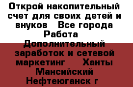 Открой накопительный счет для своих детей и внуков - Все города Работа » Дополнительный заработок и сетевой маркетинг   . Ханты-Мансийский,Нефтеюганск г.